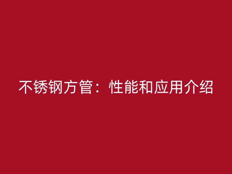 不锈钢方管：性能和应用介绍