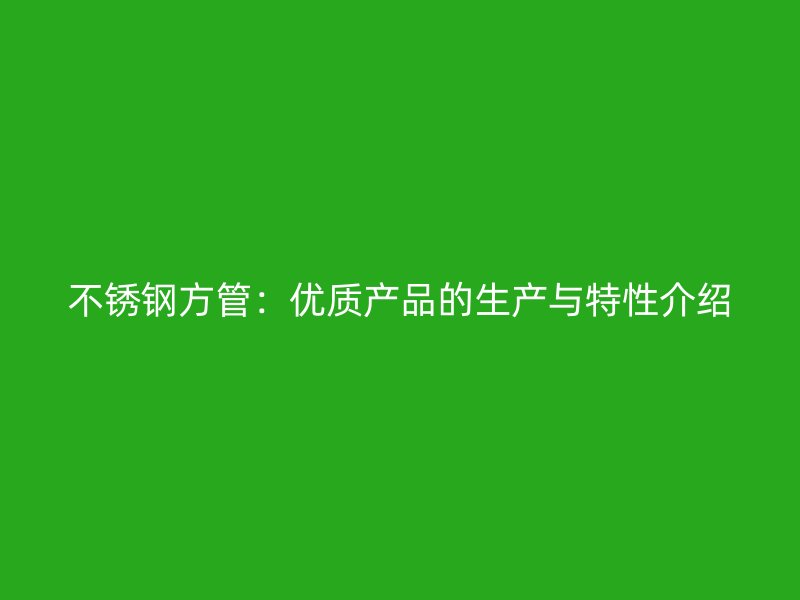 不锈钢方管：优质产品的生产与特性介绍