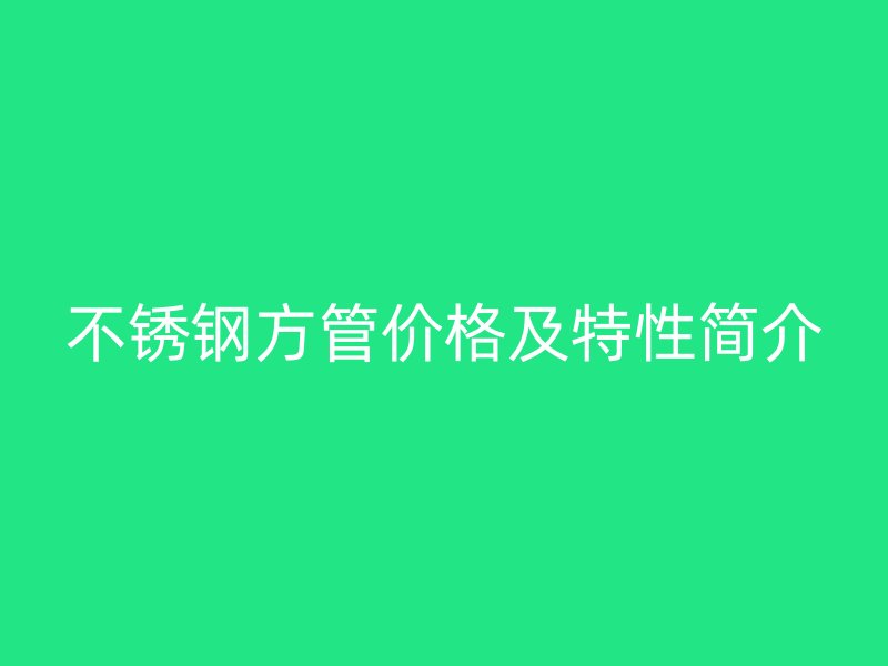 不锈钢方管价格及特性简介