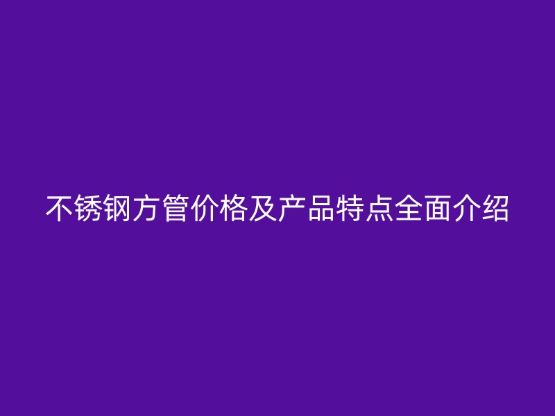 不锈钢方管价格及产品特点全面介绍
