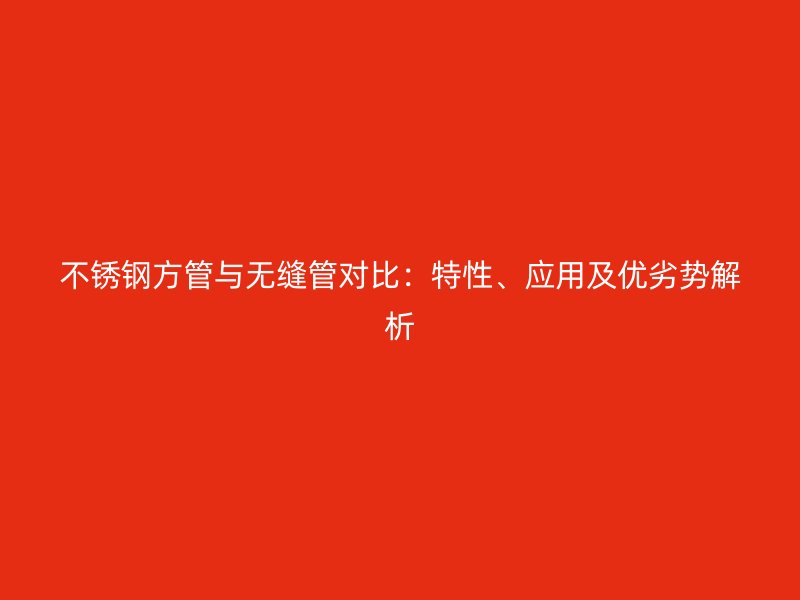 不锈钢方管与无缝管对比：特性、应用及优劣势解析
