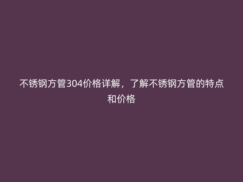 不锈钢方管304价格详解，了解不锈钢方管的特点和价格