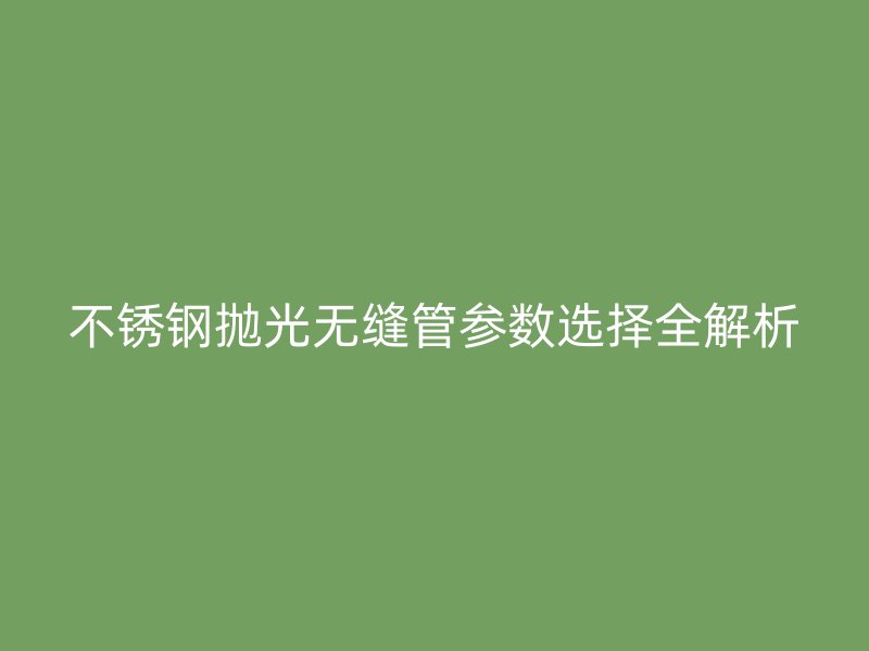 不锈钢抛光无缝管参数选择全解析