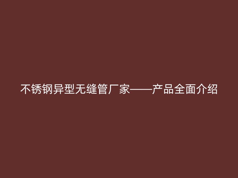 不锈钢异型无缝管厂家——产品全面介绍