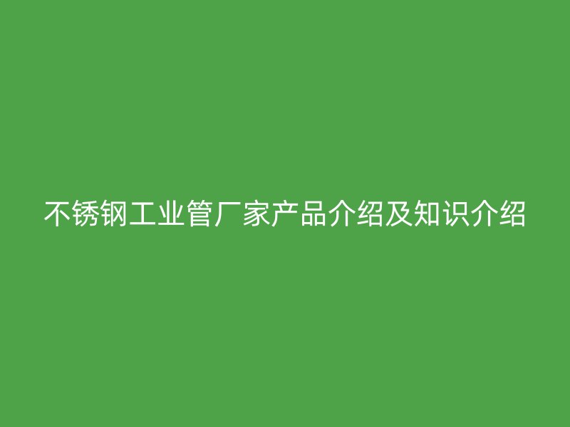 不锈钢工业管厂家产品介绍及知识介绍