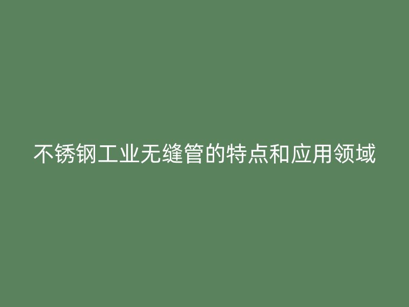 不锈钢工业无缝管的特点和应用领域