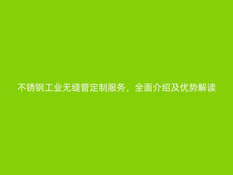 不锈钢工业无缝管定制服务，全面介绍及优势解读