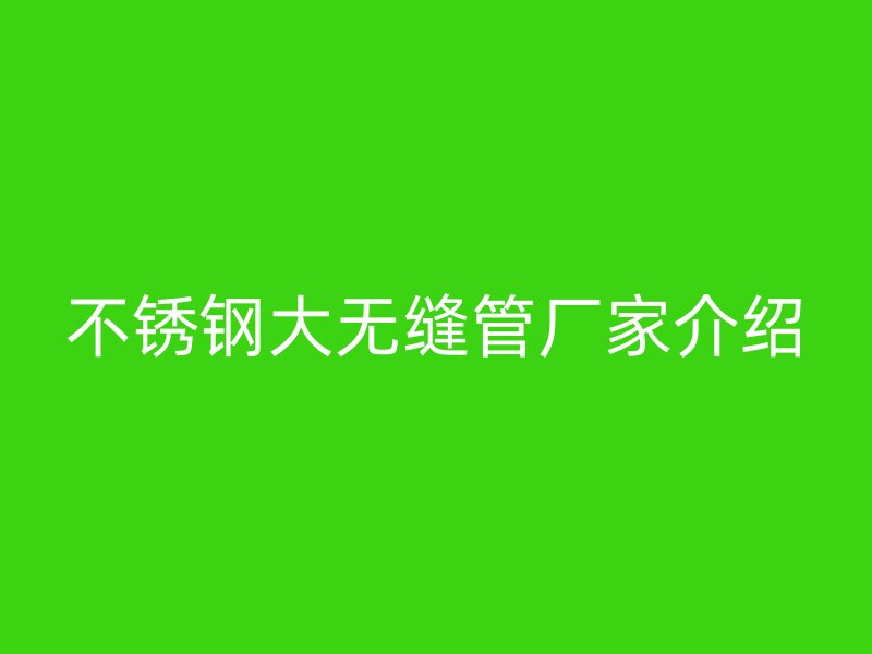 不锈钢大无缝管厂家介绍