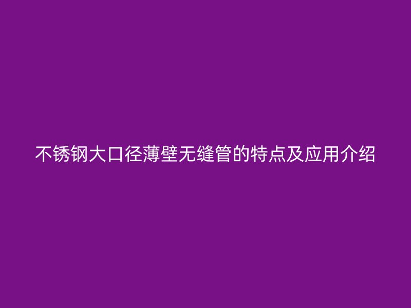 不锈钢大口径薄壁无缝管的特点及应用介绍