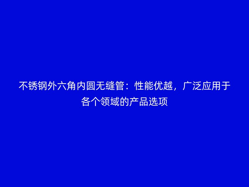 不锈钢外六角内圆无缝管：性能优越，广泛应用于各个领域的产品选项