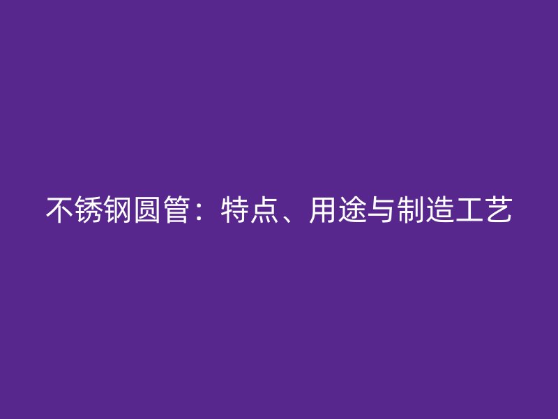 不锈钢圆管：特点、用途与制造工艺
