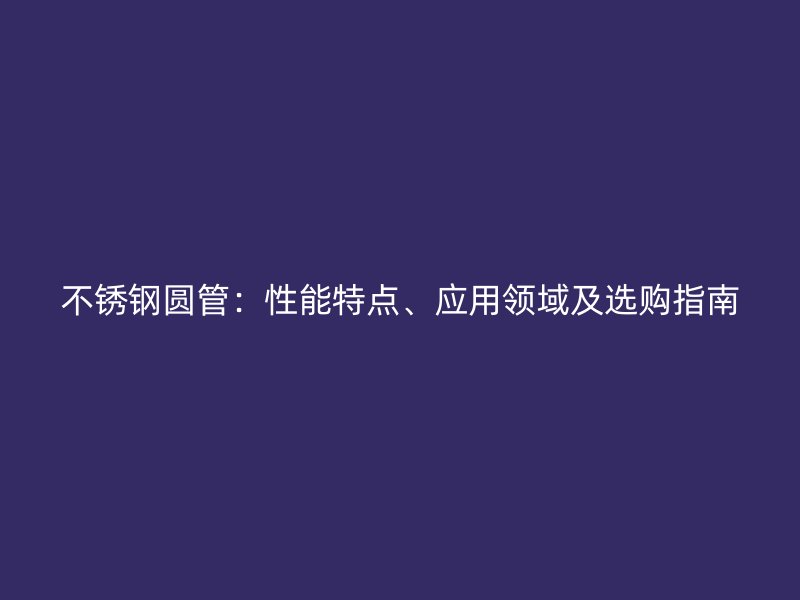 不锈钢圆管：性能特点、应用领域及选购指南
