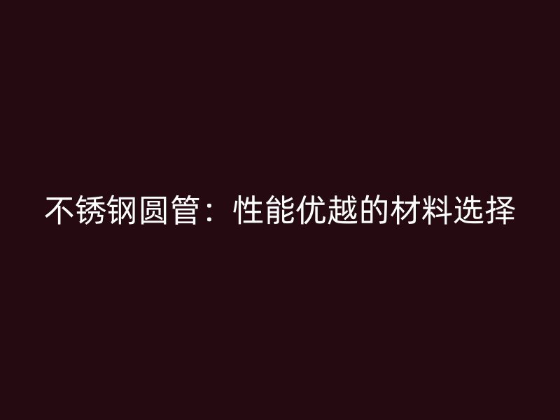 不锈钢圆管：性能优越的材料选择