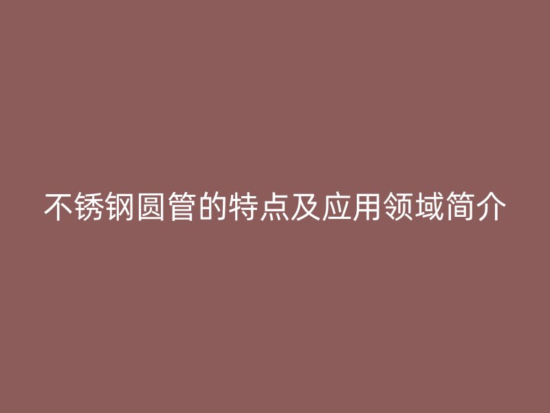 不锈钢圆管的特点及应用领域简介
