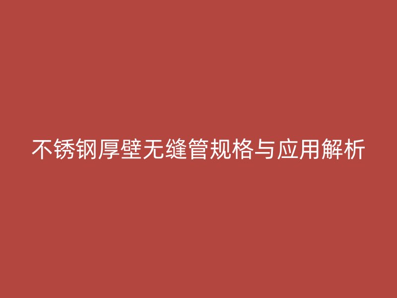 不锈钢厚壁无缝管规格与应用解析