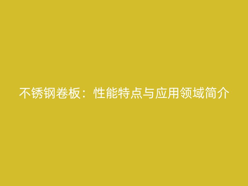不锈钢卷板：性能特点与应用领域简介