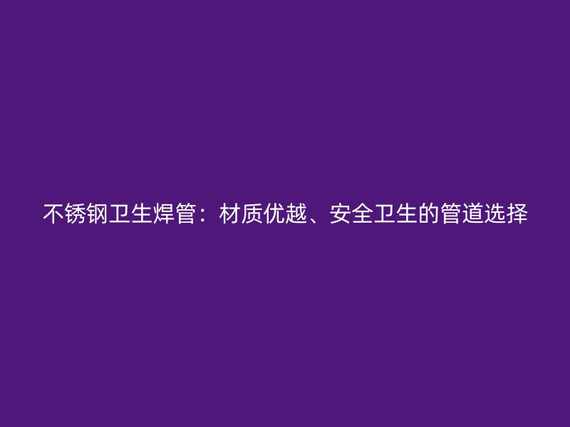 不锈钢卫生焊管：材质优越、安全卫生的管道选择