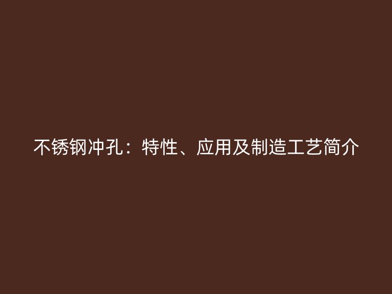 不锈钢冲孔：特性、应用及制造工艺简介