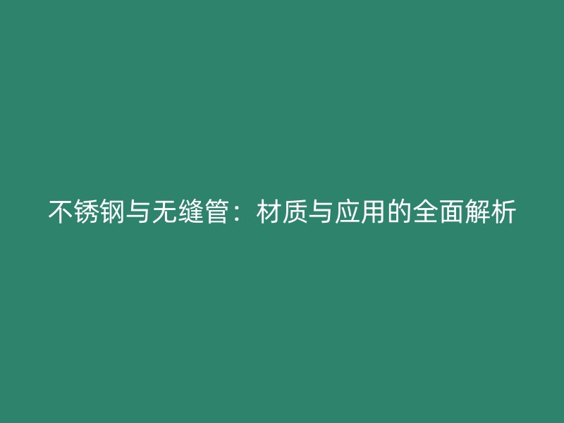 不锈钢与无缝管：材质与应用的全面解析