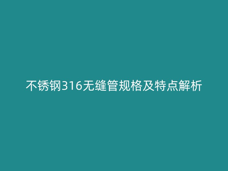 不锈钢316无缝管规格及特点解析