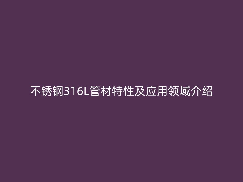 不锈钢316L管材特性及应用领域介绍