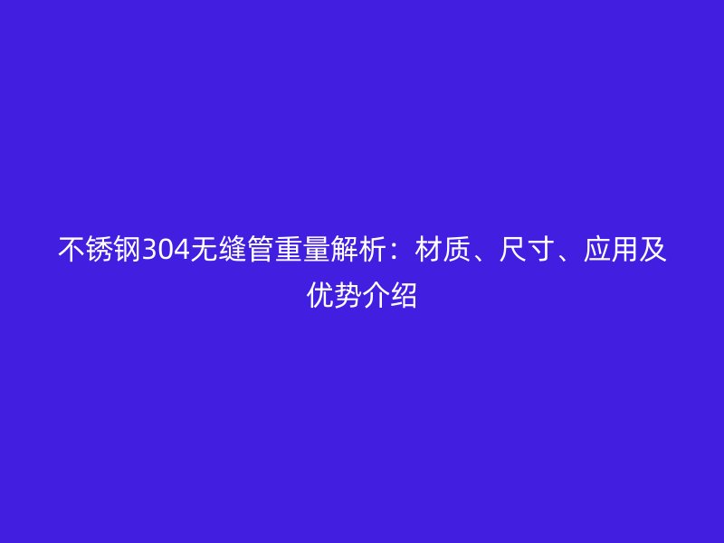 不锈钢304无缝管重量解析：材质、尺寸、应用及优势介绍