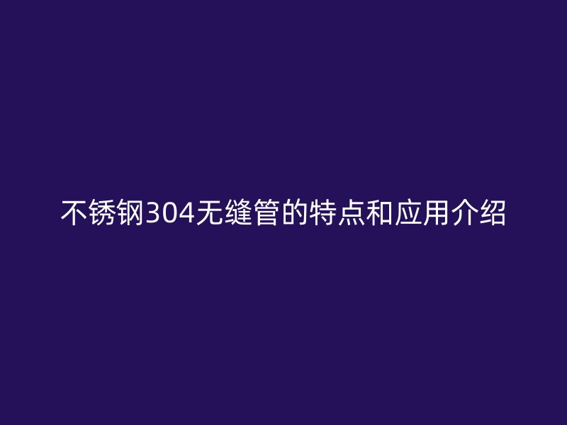 不锈钢304无缝管的特点和应用介绍