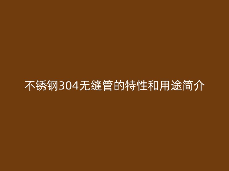 不锈钢304无缝管的特性和用途简介