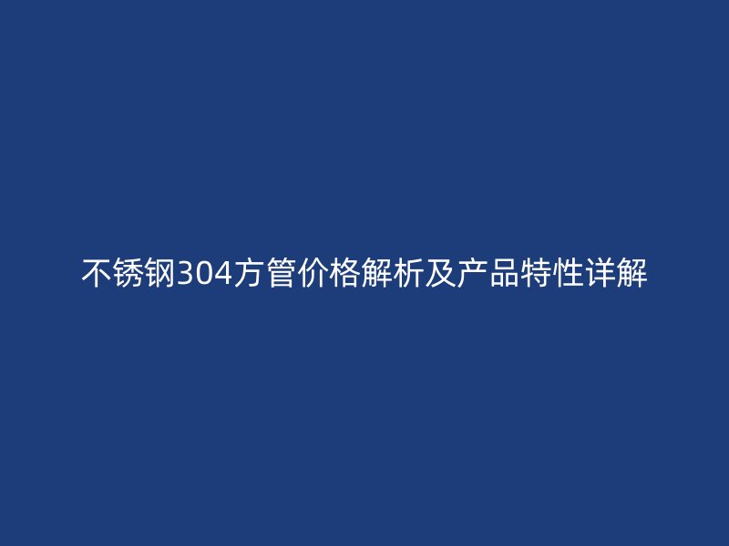 不锈钢304方管价格解析及产品特性详解