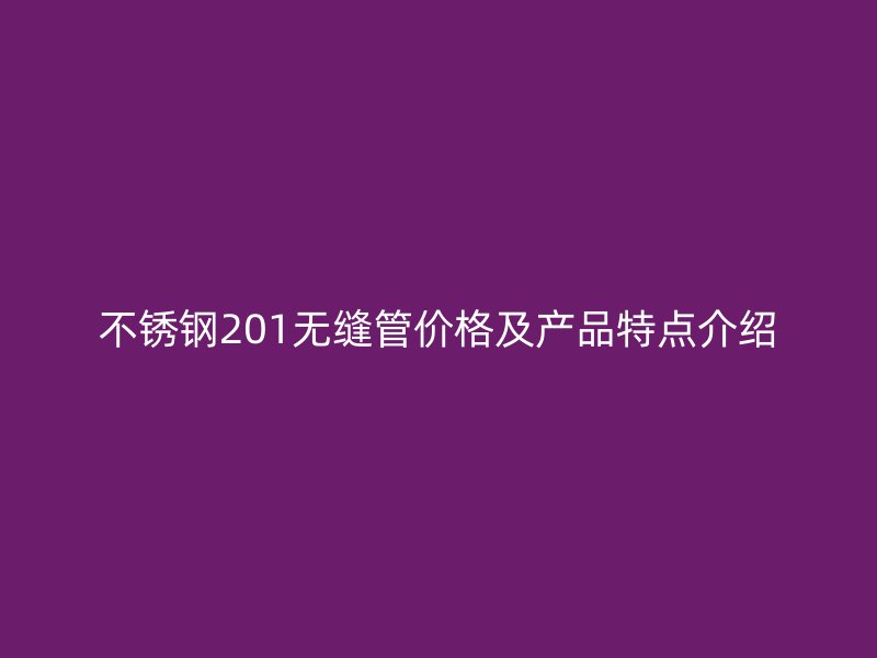 不锈钢201无缝管价格及产品特点介绍