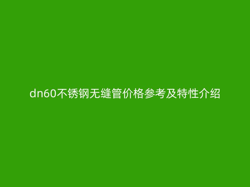 dn60不锈钢无缝管价格参考及特性介绍