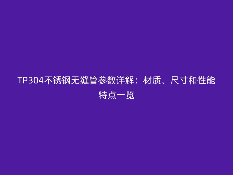TP304不锈钢无缝管参数详解：材质、尺寸和性能特点一览