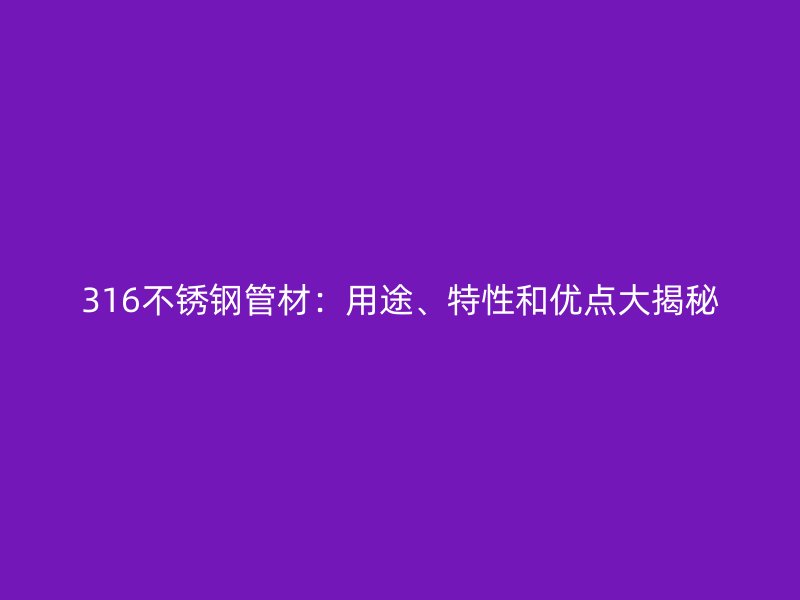 316不锈钢管材：用途、特性和优点大揭秘