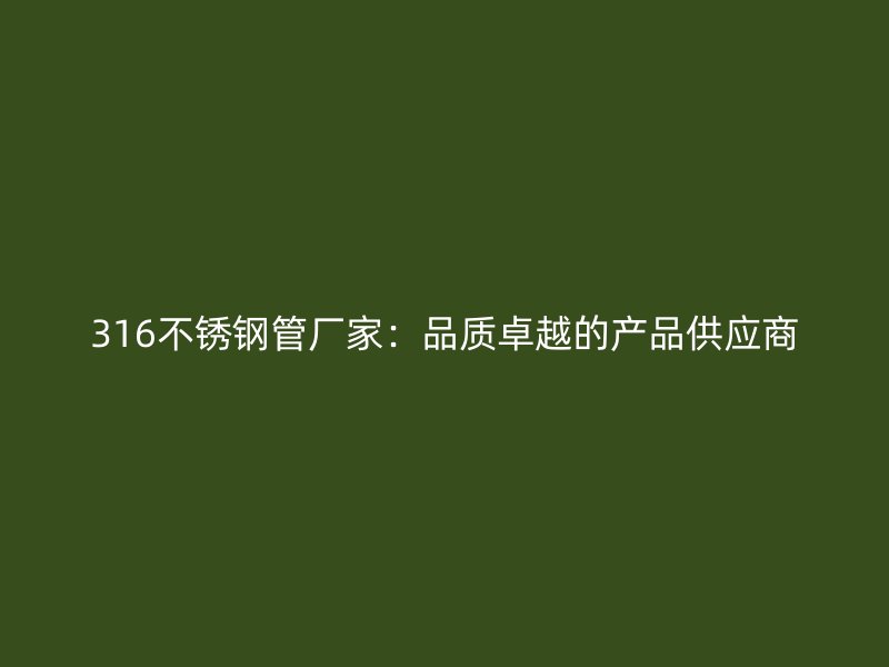 316不锈钢管厂家：品质卓越的产品供应商