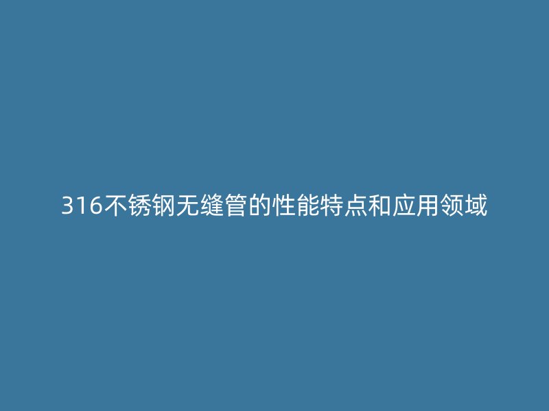 316不锈钢无缝管的性能特点和应用领域