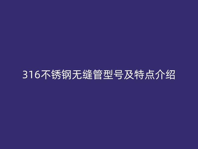 316不锈钢无缝管型号及特点介绍