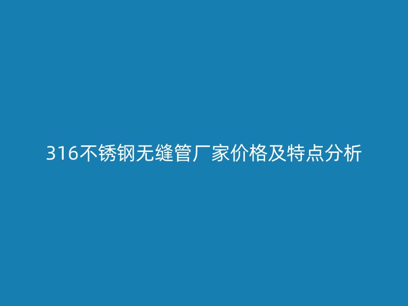 316不锈钢无缝管厂家价格及特点分析