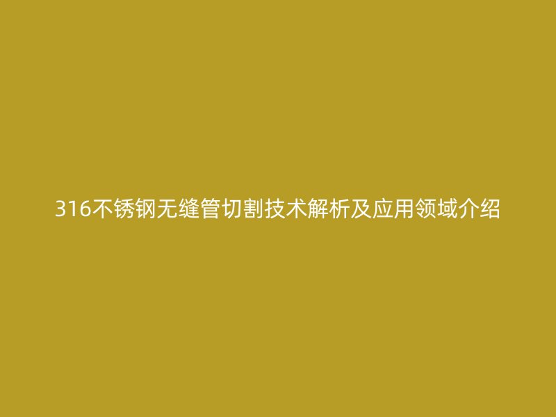 316不锈钢无缝管切割技术解析及应用领域介绍