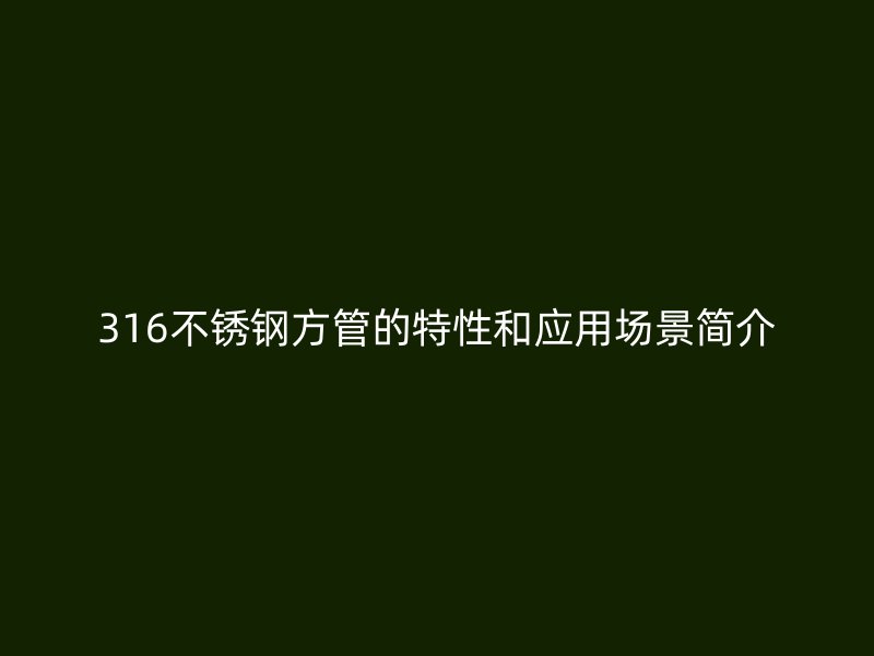 316不锈钢方管的特性和应用场景简介