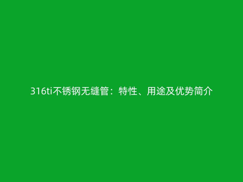 316ti不锈钢无缝管：特性、用途及优势简介