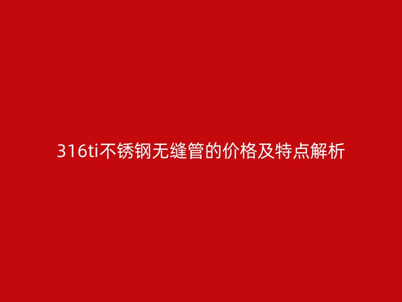316ti不锈钢无缝管的价格及特点解析