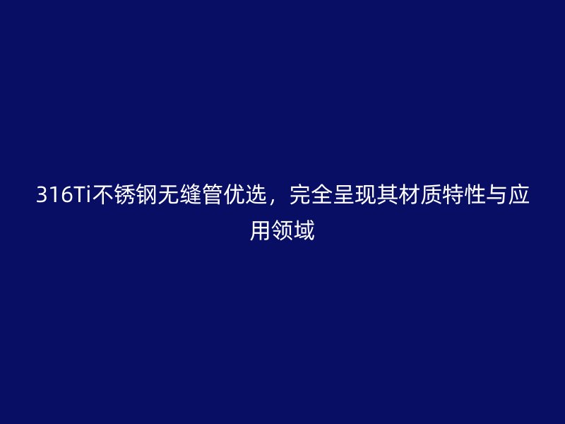 316Ti不锈钢无缝管优选，完全呈现其材质特性与应用领域