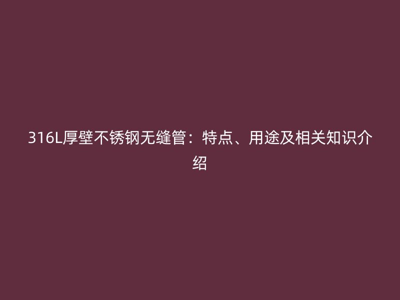 316L厚壁不锈钢无缝管：特点、用途及相关知识介绍