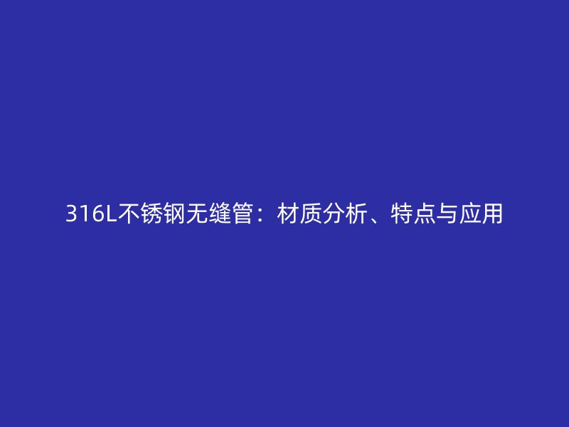 316L不锈钢无缝管：材质分析、特点与应用