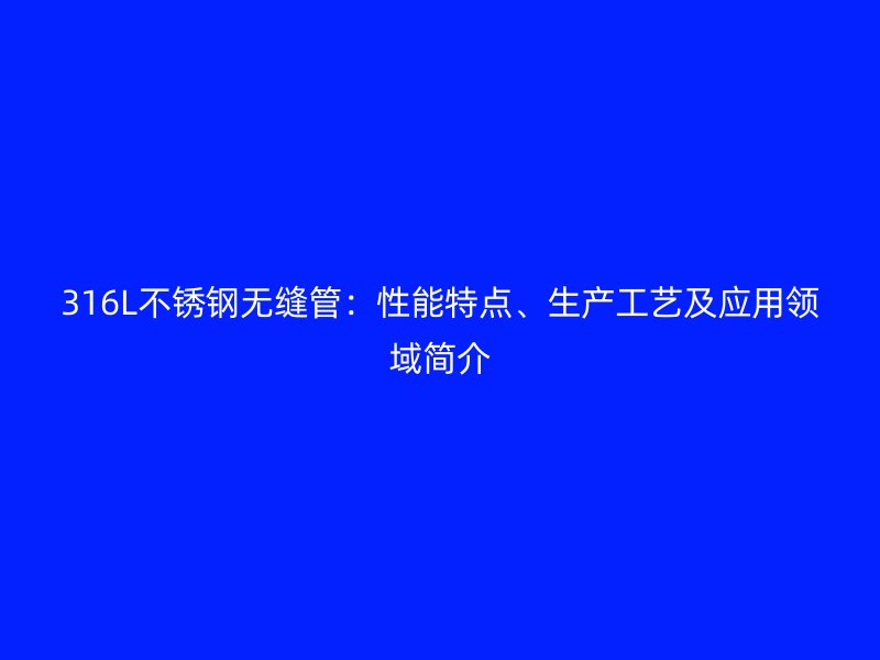 316L不锈钢无缝管：性能特点、生产工艺及应用领域简介