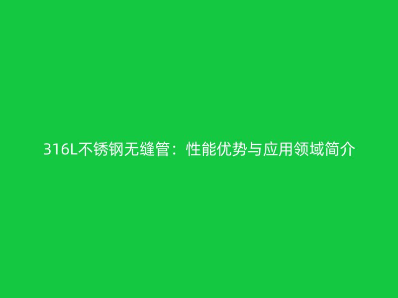 316L不锈钢无缝管：性能优势与应用领域简介