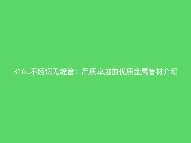 316L不锈钢无缝管：品质卓越的优质金属管材介绍