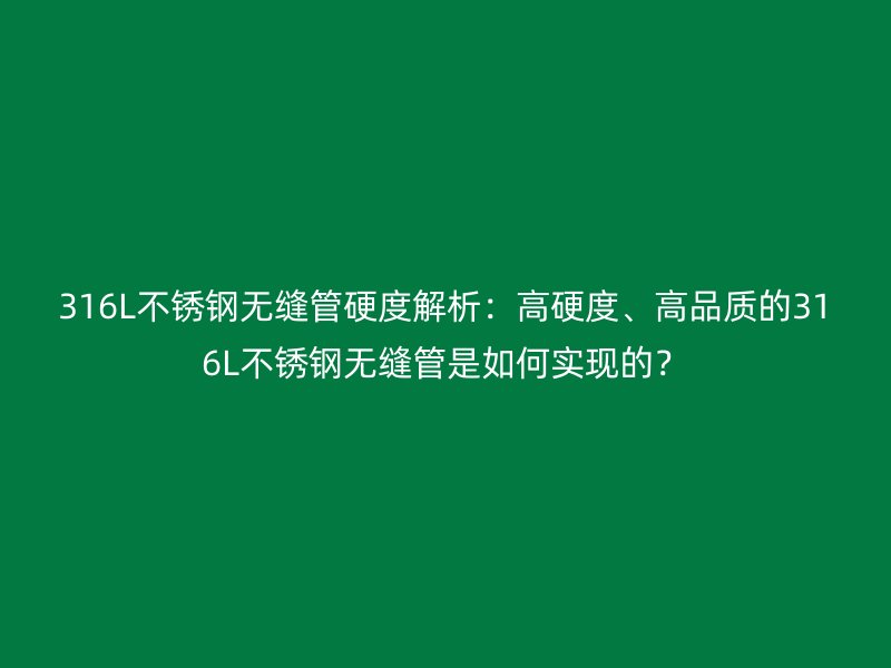 316L不锈钢无缝管硬度解析：高硬度、高品质的316L不锈钢无缝管是如何实现的？