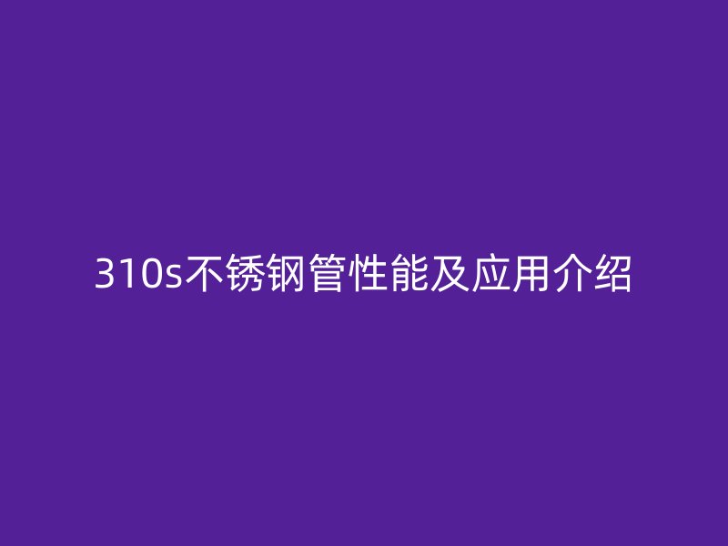 310s不锈钢管性能及应用介绍