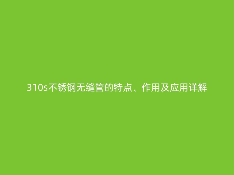 310s不锈钢无缝管的特点、作用及应用详解